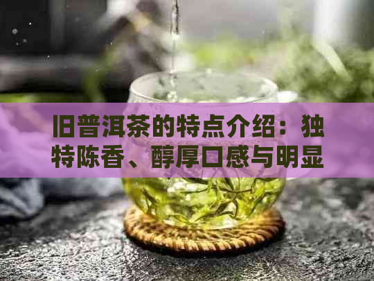 旧普洱茶的特点介绍：独特陈香、醇厚口感与明显土著风格