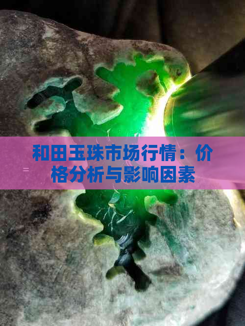 和田玉珠市场行情：价格分析与影响因素