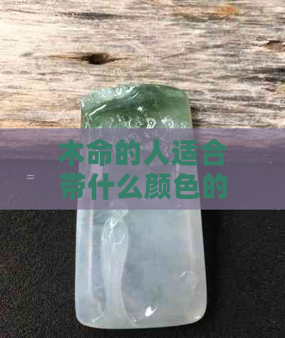 木命的人适合带什么颜色的玉镯子：如何根据五行选择合适的玉镯颜色