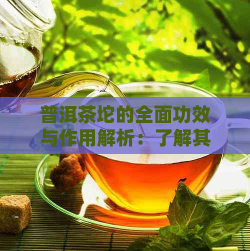 普洱茶坨的全面功效与作用解析：了解其营养价值、健益处及饮用方法