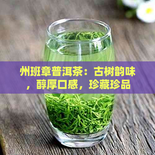 州班章普洱茶：古树韵味，醇厚口感，珍藏珍品