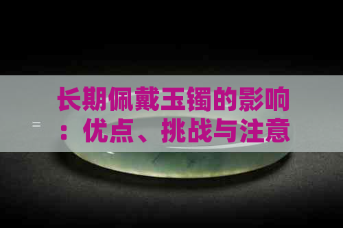 长期佩戴玉镯的影响：优点、挑战与注意事项