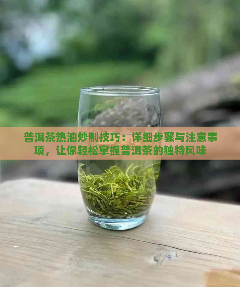 普洱茶热油炒制技巧：详细步骤与注意事项，让你轻松掌握普洱茶的独特风味