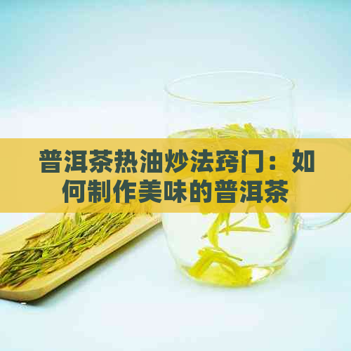 普洱茶热油炒法窍门：如何制作美味的普洱茶