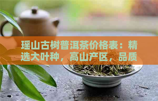 瑶山古树普洱茶价格表：精选大叶种，高山产区，品质上乘，价格实。