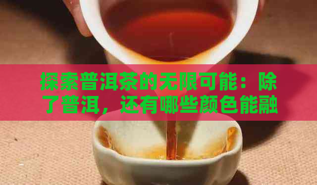 探索普洱茶的无限可能：除了普洱，还有哪些颜色能融入其中？