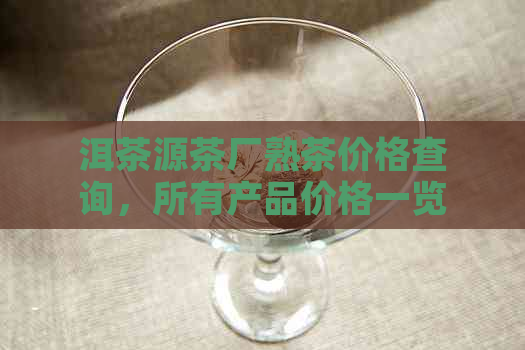 洱茶源茶厂熟茶价格查询，所有产品价格一览