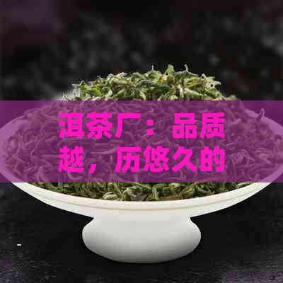 洱茶厂：品质越，历悠久的茶叶生产厂家，全方位了解与购买指南