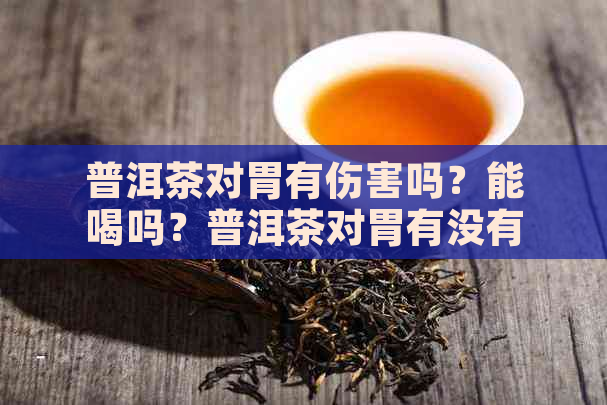 普洱茶对胃有伤害吗？能喝吗？普洱茶对胃有没有刺激作用吗？会对胃不好吗？