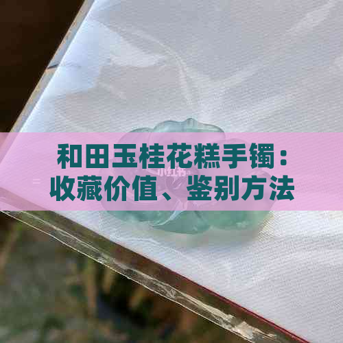 和田玉桂花糕手镯：收藏价值、鉴别方法与购买建议的全面解析