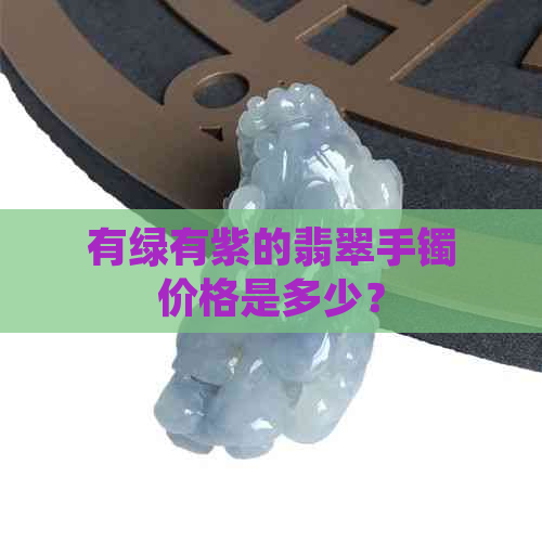 有绿有紫的翡翠手镯价格是多少？