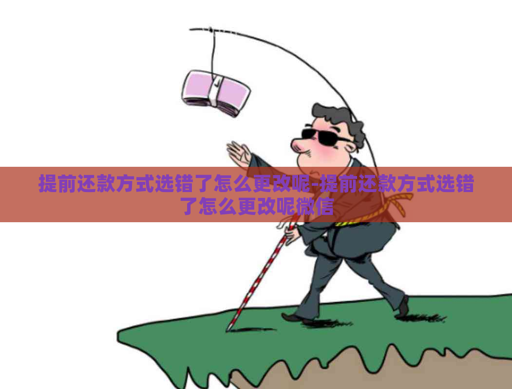 提前还款方式选错了怎么更改呢-提前还款方式选错了怎么更改呢微信