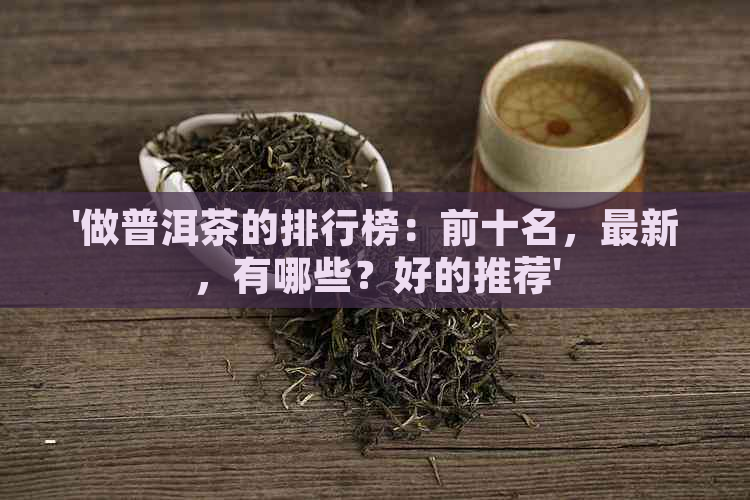 '做普洱茶的排行榜：前十名，最新，有哪些？好的推荐'