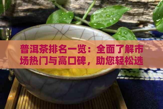 普洱茶排名一览：全面了解市场热门与高口碑，助您轻松选购优质茶叶