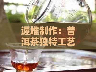 渥堆制作：普洱茶独特工艺的关键步骤及其对茶叶品质的影响