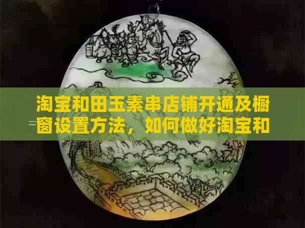 淘宝和田玉素串店铺开通及橱窗设置方法，如何做好淘宝和田玉类目店铺介绍