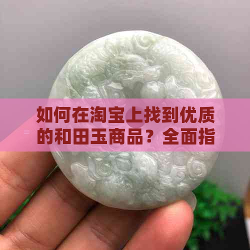 如何在淘宝上找到优质的和田玉商品？全面指南解答您的所有疑问