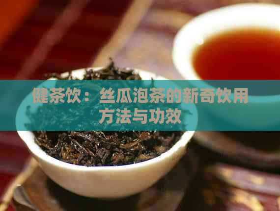 健茶饮：丝瓜泡茶的新奇饮用方法与功效