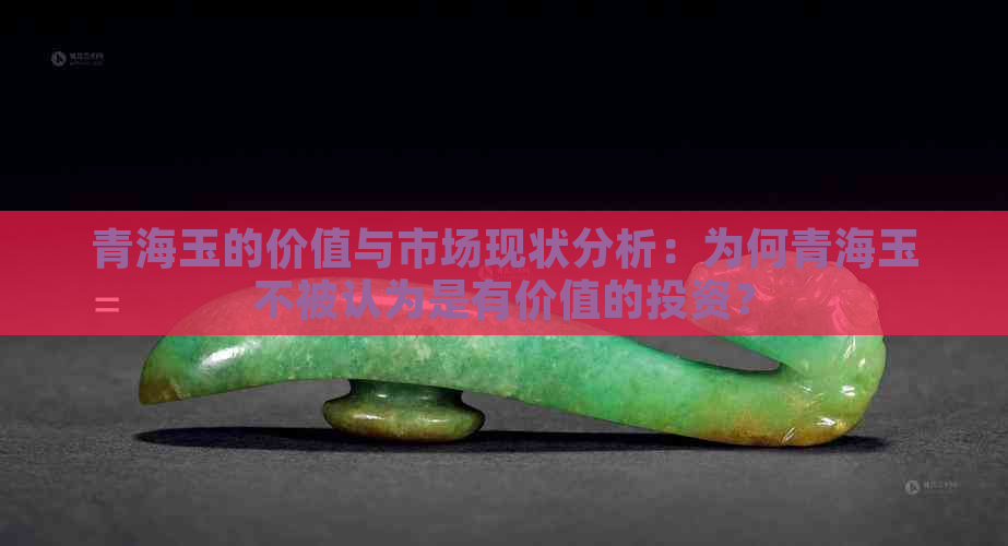 青海玉的价值与市场现状分析：为何青海玉不被认为是有价值的投资？