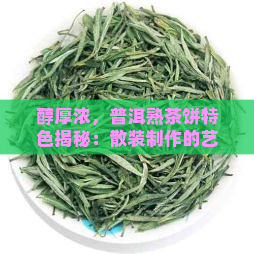 醇厚浓，普洱熟茶饼特色揭秘：散装制作的艺术与科学