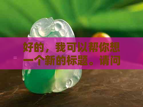 好的，我可以帮你想一个新的标题。请问你需要加入哪些关键词呢？