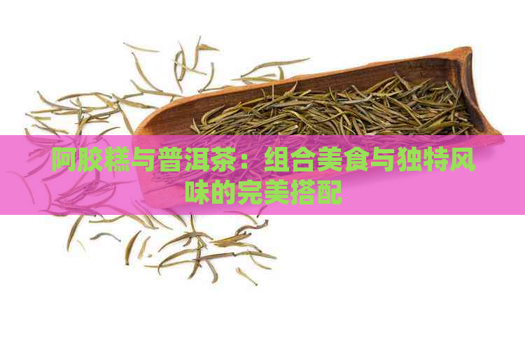 阿胶糕与普洱茶：组合美食与独特风味的完美搭配