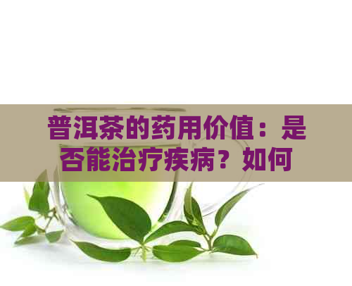 普洱茶的药用价值：是否能治疗疾病？如何正确饮用以达到效果？