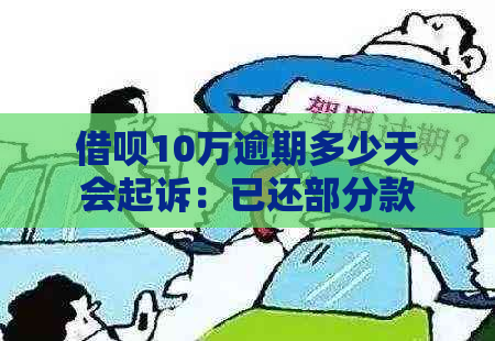 借呗10万逾期多少天会起诉：已还部分款项后的处理时长