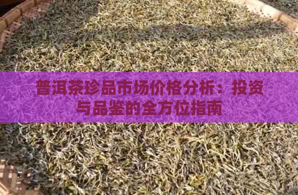 普洱茶珍品市场价格分析：投资与品鉴的全方位指南