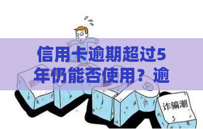 信用卡逾期超过5年仍能否使用？逾期记录对信用评分的影响及解决方案