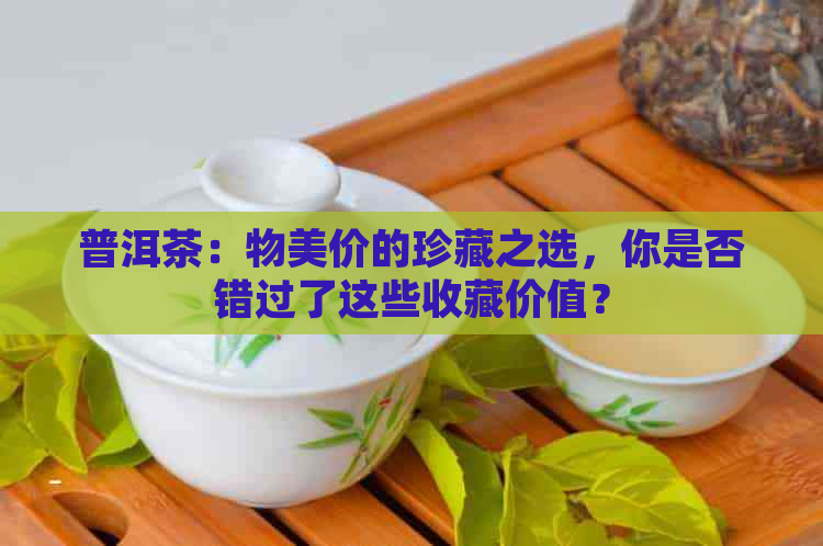 普洱茶：物美价的珍藏之选，你是否错过了这些收藏价值？