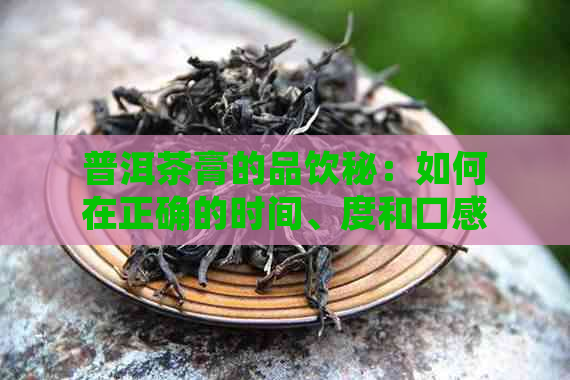 普洱茶膏的品饮秘：如何在正确的时间、度和口感下享受其醇厚滋味