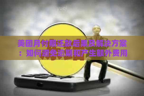 美团月付期还款后果及解决方案：如何避免逾期和产生额外费用