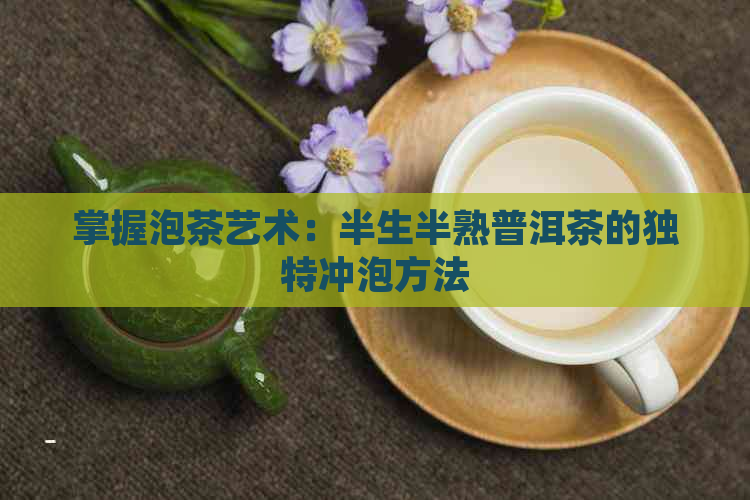 掌握泡茶艺术：半生半熟普洱茶的独特冲泡方法