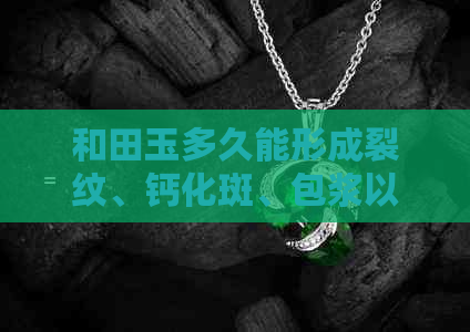 和田玉多久能形成裂纹、钙化斑、包浆以及水银沁？