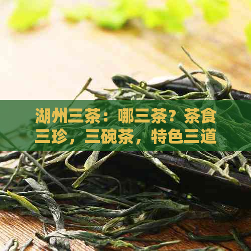 湖州三茶：哪三茶？茶食三珍，三碗茶，特色三道茶是什么？