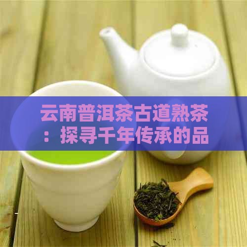 云南普洱茶古道熟茶：探寻千年传承的品质之源