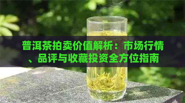 普洱茶拍卖价值解析：市场行情、品评与收藏投资全方位指南