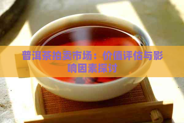 普洱茶拍卖市场：价值评估与影响因素探讨