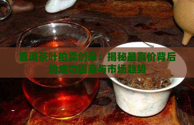 普洱茶叶拍卖创录：揭秘更高价背后的成功因素与市场趋势