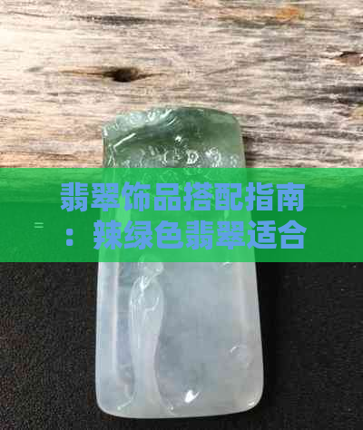 翡翠饰品搭配指南：辣绿色翡翠适合哪些年龄段与场合？