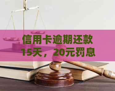 信用卡逾期还款15天，20元罚息如何计算和避免？