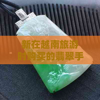 新在越南旅游时购买的翡翠手镯，如何鉴定和     ？