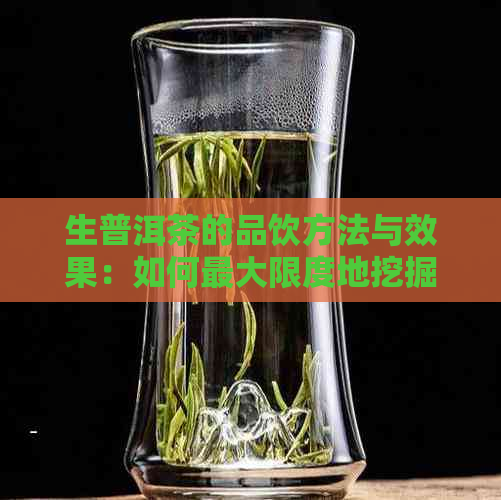 生普洱茶的品饮方法与效果：如何更大限度地挖掘其健和美味潜力？