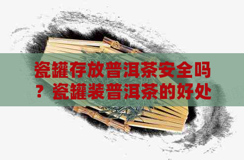 瓷罐存放普洱茶安全吗？瓷罐装普洱茶的好处及注意事项。