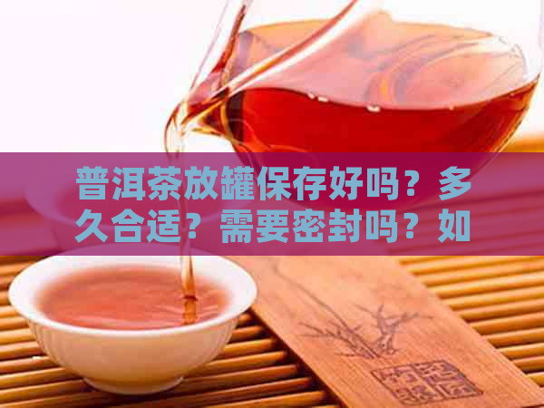 普洱茶放罐保存好吗？多久合适？需要密封吗？如何正确保存？