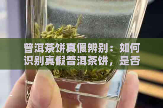 普洱茶饼真假辨别：如何识别真假普洱茶饼，是否存在假货以及真品能否饮用。