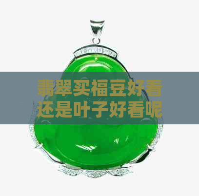 翡翠买福豆好看还是叶子好看呢？翡翠叶子和福豆哪个值钱？