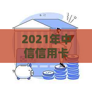 2021年中信信用卡逾期政策全解析：最新法规、查询方法一网打尽