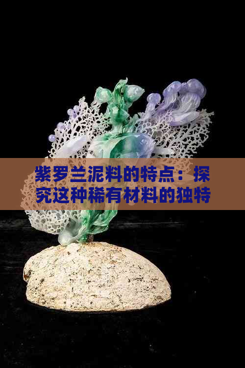 紫罗兰泥料的特点：探究这种稀有材料的独特性能和应用领域